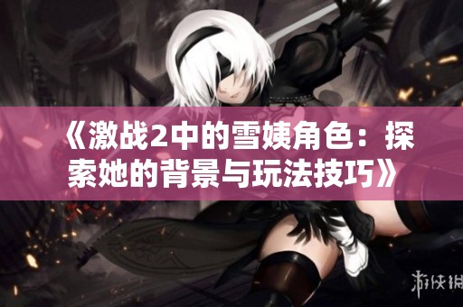 《激战2中的雪姨角色：探索她的背景与玩法技巧》