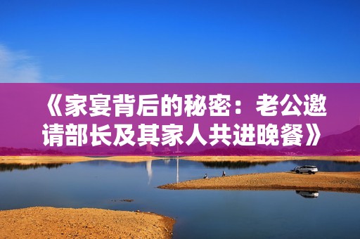 《家宴背后的秘密：老公邀请部长及其家人共进晚餐》