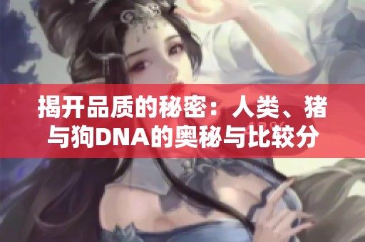 揭开品质的秘密：人类、猪与狗DNA的奥秘与比较分析