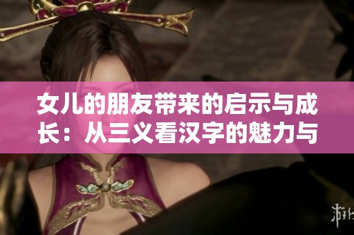 女儿的朋友带来的启示与成长：从三义看汉字的魅力与力量