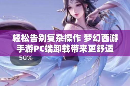 轻松告别复杂操作 梦幻西游手游PC端卸载带来更舒适的游戏体验