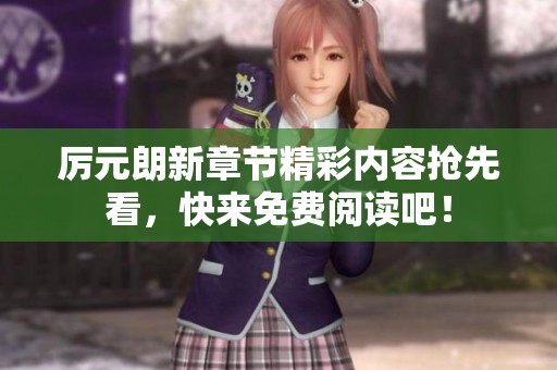 厉元朗新章节精彩内容抢先看，快来免费阅读吧！