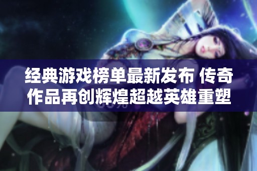 经典游戏榜单最新发布 传奇作品再创辉煌超越英雄重塑引热议