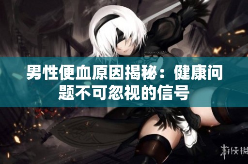 男性便血原因揭秘：健康问题不可忽视的信号