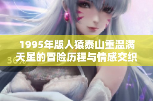 1995年版人猿泰山重温满天星的冒险历程与情感交织