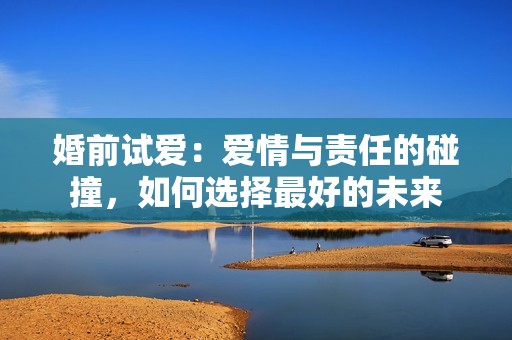 婚前试爱：爱情与责任的碰撞，如何选择最好的未来
