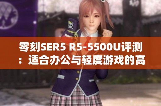 零刻SER5 R5-5500U评测：适合办公与轻度游戏的高性价比笔记本体验