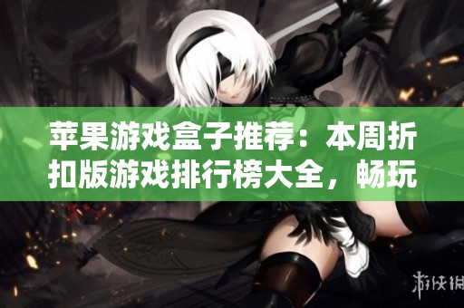 苹果游戏盒子推荐：本周折扣版游戏排行榜大全，畅玩不伤荷包