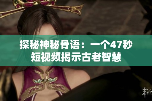 探秘神秘骨语：一个47秒短视频揭示古老智慧