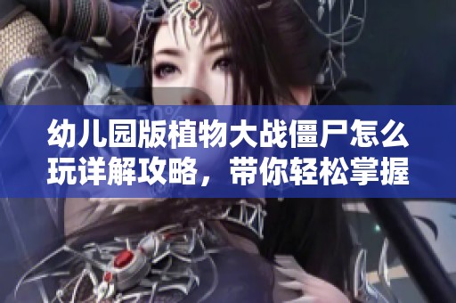 幼儿园版植物大战僵尸怎么玩详解攻略，带你轻松掌握各项玩法技巧与策略