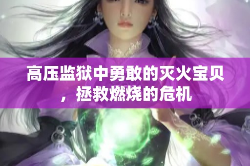 高压监狱中勇敢的灭火宝贝，拯救燃烧的危机
