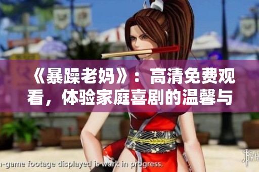 《暴躁老妈》：高清免费观看，体验家庭喜剧的温馨与欢乐
