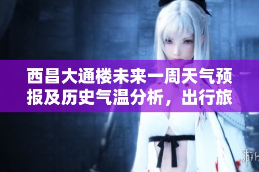西昌大通楼未来一周天气预报及历史气温分析，出行旅游指数指南与建议