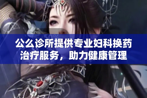 公么诊所提供专业妇科换药治疗服务，助力健康管理