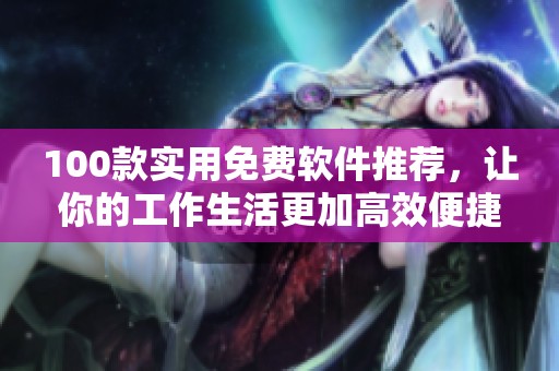 100款实用免费软件推荐，让你的工作生活更加高效便捷