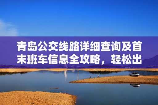 青岛公交线路详细查询及首末班车信息全攻略，轻松出行不再愁