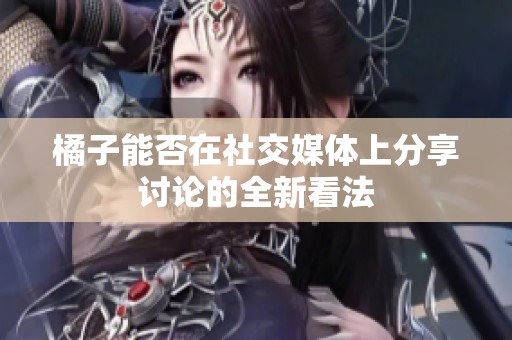 橘子能否在社交媒体上分享讨论的全新看法
