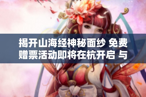 揭开山海经神秘面纱 免费赠票活动即将在杭开启 与异次元神兽不期而遇