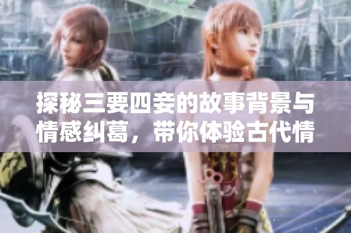 探秘三要四妾的故事背景与情感纠葛，带你体验古代情感纷争