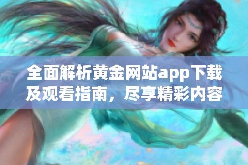 全面解析黄金网站app下载及观看指南，尽享精彩内容