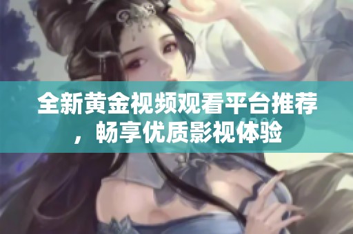 全新黄金视频观看平台推荐，畅享优质影视体验