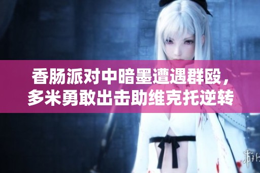 香肠派对中暗墨遭遇群殴，多米勇敢出击助维克托逆转局势冲破困境