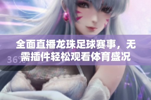全面直播龙珠足球赛事，无需插件轻松观看体育盛况