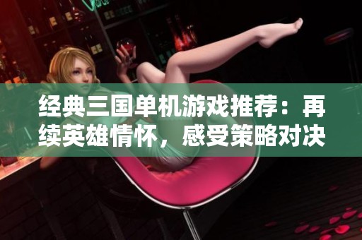 经典三国单机游戏推荐：再续英雄情怀，感受策略对决的魅力与乐趣