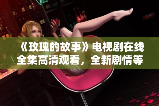 《玫瑰的故事》电视剧在线全集高清观看，全新剧情等你探索