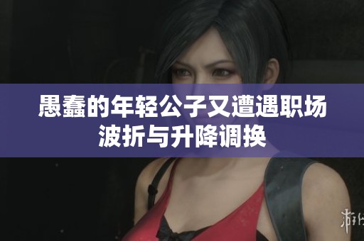 愚蠢的年轻公子又遭遇职场波折与升降调换