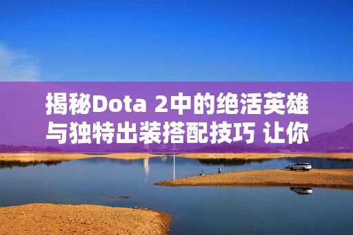 揭秘Dota 2中的绝活英雄与独特出装搭配技巧 让你在游戏中脱颖而出
