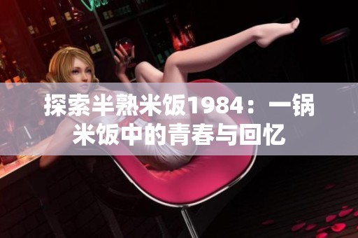 探索半熟米饭1984：一锅米饭中的青春与回忆