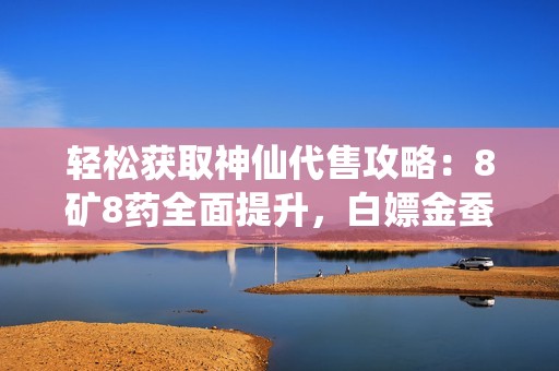 轻松获取神仙代售攻略：8矿8药全面提升，白嫖金蚕丝副本畅享无限乐趣！