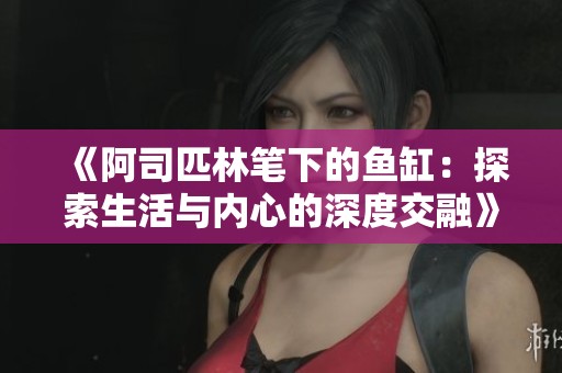 《阿司匹林笔下的鱼缸：探索生活与内心的深度交融》