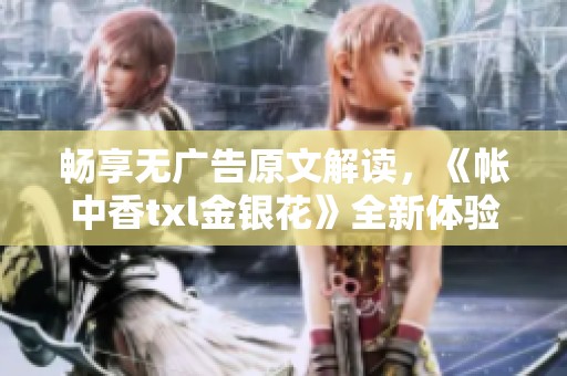 畅享无广告原文解读，《帐中香txl金银花》全新体验分享