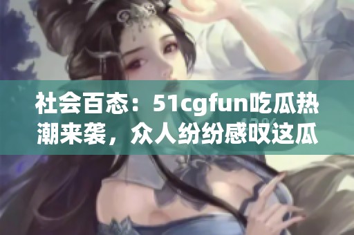 社会百态：51cgfun吃瓜热潮来袭，众人纷纷感叹这瓜真是太甜了