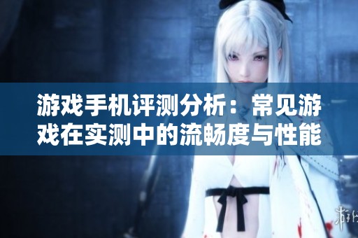游戏手机评测分析：常见游戏在实测中的流畅度与性能表现如何