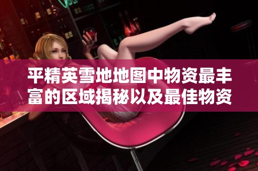 平精英雪地地图中物资最丰富的区域揭秘以及最佳物资获取策略分享