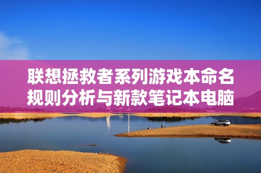联想拯救者系列游戏本命名规则分析与新款笔记本电脑推荐指南