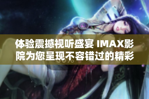 体验震撼视听盛宴 IMAX影院为您呈现不容错过的精彩大片