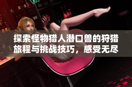 探索怪物猎人潜口兽的狩猎旅程与挑战技巧，感受无尽冒险的乐趣与魅力