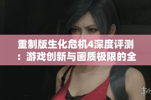 重制版生化危机4深度评测：游戏创新与画质极限的全新体验探讨