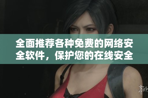 全面推荐各种免费的网络安全软件，保护您的在线安全与隐私