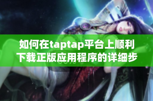 如何在taptap平台上顺利下载正版应用程序的详细步骤