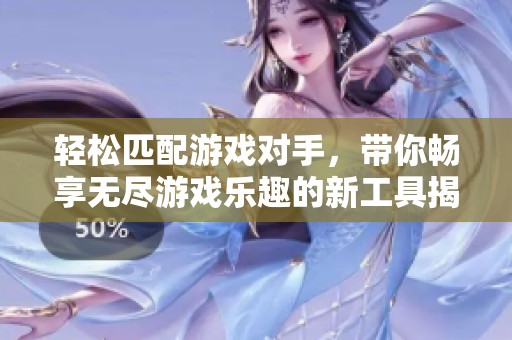 轻松匹配游戏对手，带你畅享无尽游戏乐趣的新工具揭秘与使用技巧