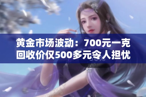 黄金市场波动：700元一克回收价仅500多元令人担忧