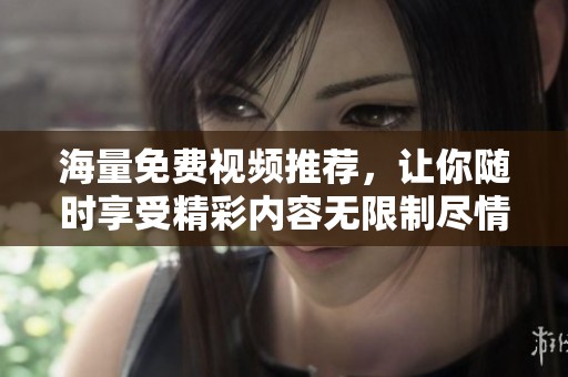 海量免费视频推荐，让你随时享受精彩内容无限制尽情观看