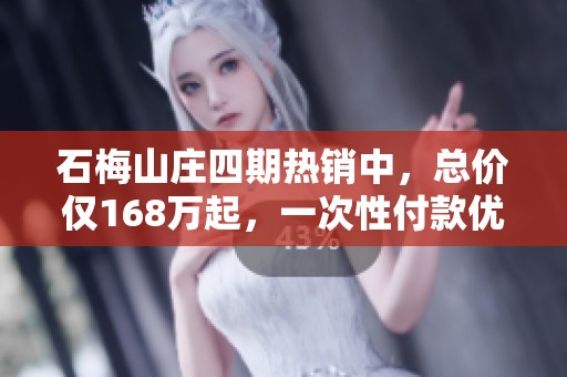 石梅山庄四期热销中，总价仅168万起，一次性付款优惠85折，助您实现购房梦想