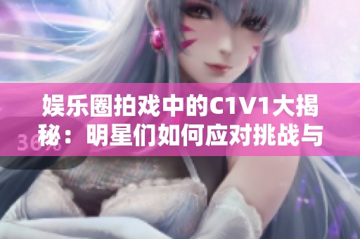 娱乐圈拍戏中的C1V1大揭秘：明星们如何应对挑战与竞争