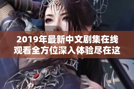 2019年最新中文剧集在线观看全方位深入体验尽在这里